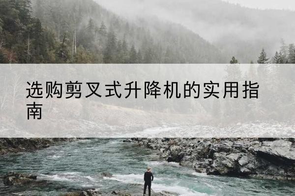 新龙剪叉式升降机怎么选-选购剪叉式升降机的实用指南