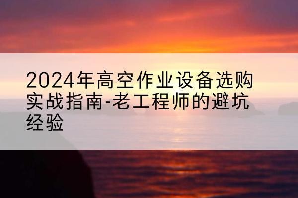 新龙高空作业升降机厂家推荐-2024年高空作业设备选购实战指南-老工程师的避坑经验