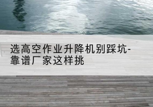 新龙剪叉式升降机厂家-选高空作业升降机别踩坑-靠谱厂家这样挑