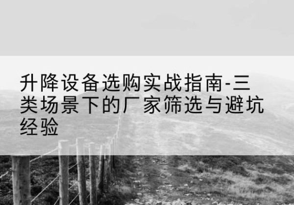 新龙移动式升降机厂家推荐-升降设备选购实战指南-三类场景下的厂家筛选与避坑经验