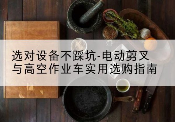 新龙电动剪叉升降平台怎么选-选对设备不踩坑-电动剪叉与高空作业车实用选购指南