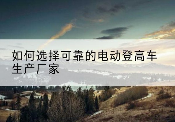 新龙电动登高车厂家-如何选择可靠的电动登高车生产厂家
