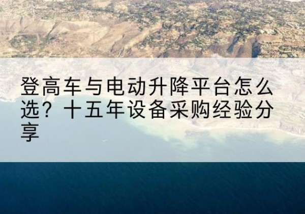 新龙登高车厂家厂家-登高车与电动升降平台怎么选？十五年设备采购经验分享