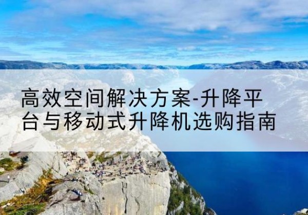新龙升降平台厂家-*空间解决方案-升降平台与移动式升降机选购指南