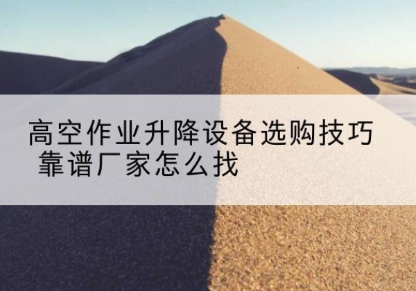 新龙电动升降平台厂家推荐-高空作业升降设备选购技巧 靠谱厂家怎么找
