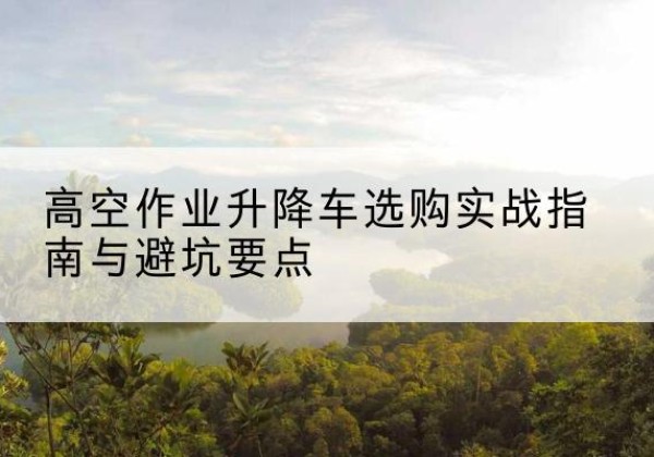 新龙升降车怎么选-高空作业升降车选购实战指南与避坑要点