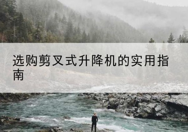 新龙剪叉式升降机怎么选-选购剪叉式升降机的实用指南