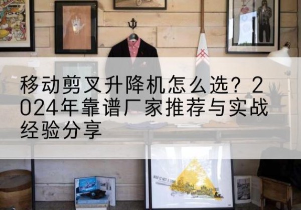 新龙升降平台厂家推荐-移动剪叉升降机怎么选？2024年靠谱厂家推荐与实战经验分享