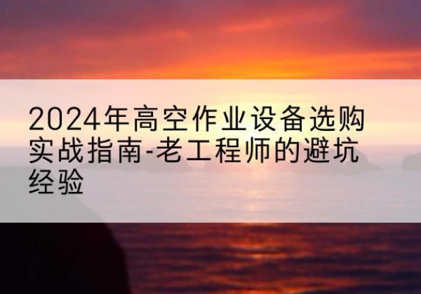 新龙高空作业升降机厂家推荐-2024年高空作业设备选购实战指南-老工程师的避坑经验