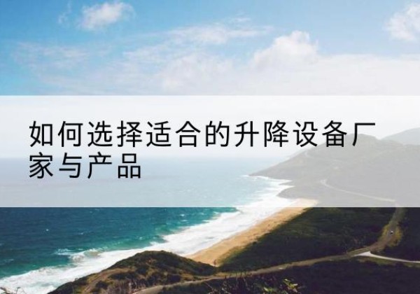 新龙电动升降平台厂家-如何选择适合的升降设备厂家与产品